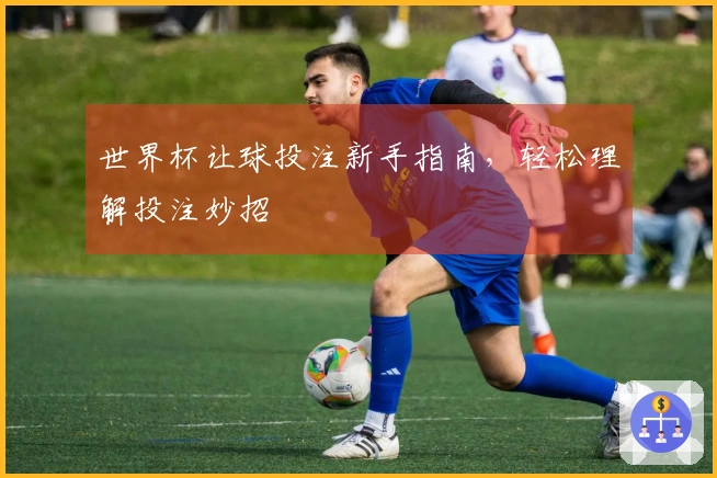 世界杯让球投注新手指南，轻松理解投注妙招