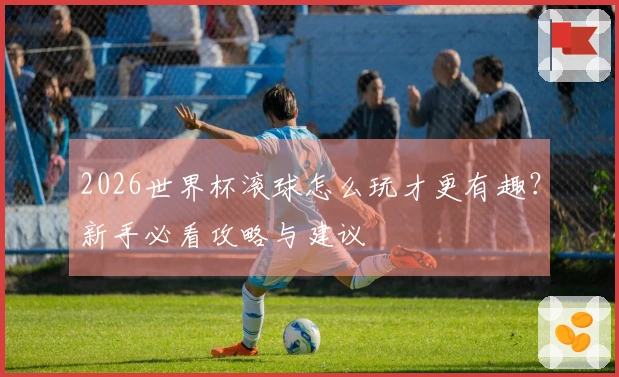 2026世界杯滚球怎么玩才更有趣？新手必看攻略与建议