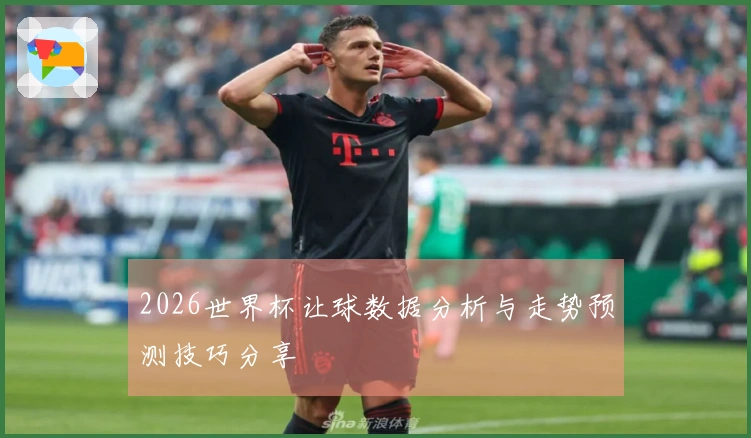 2026世界杯让球数据分析与走势预测技巧分享