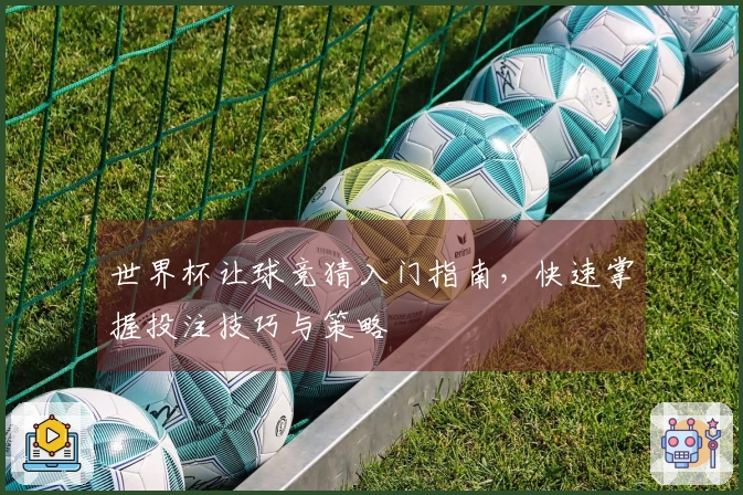 世界杯让球竞猜入门指南，快速掌握投注技巧与策略