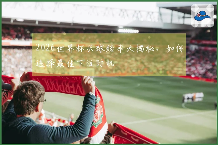 2026世界杯买球赔率大揭秘，如何选择最佳下注时机