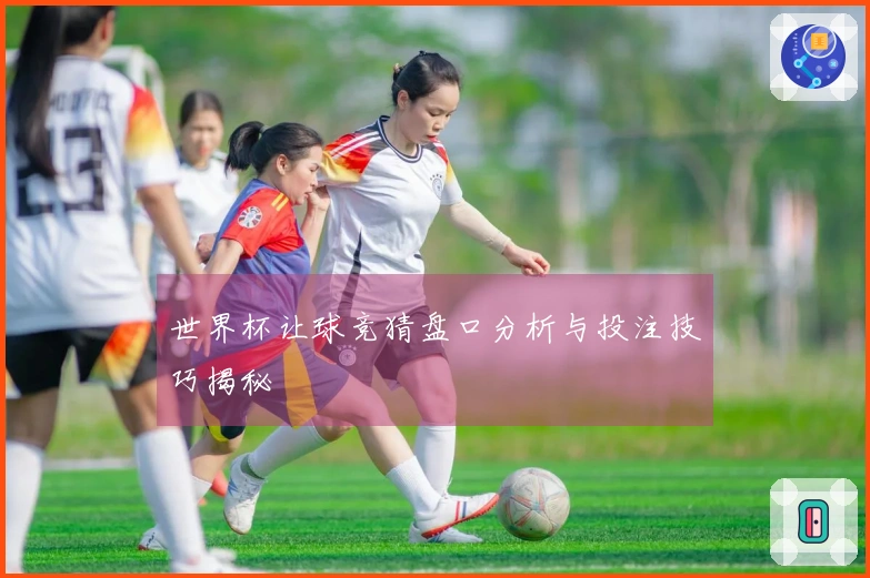 世界杯让球竞猜盘口分析与投注技巧揭秘