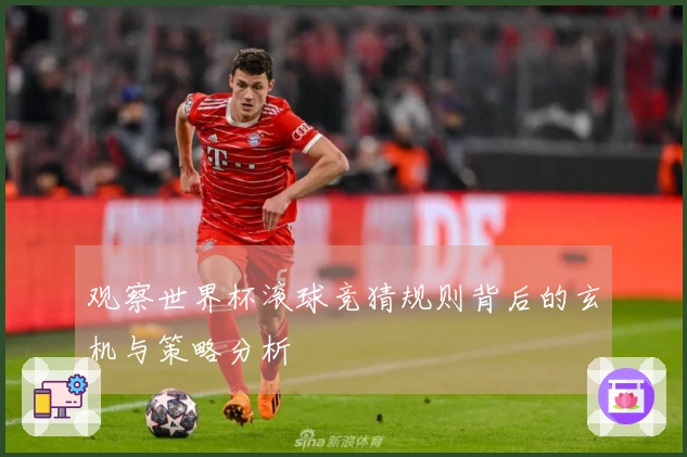 观察世界杯滚球竞猜规则背后的玄机与策略分析