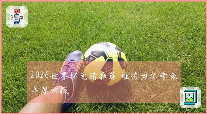 2026世界杯竞猜推荐 谁将为你带来丰厚回报