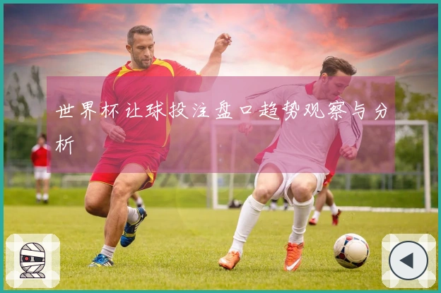 世界杯让球投注盘口趋势观察与分析