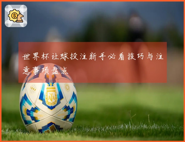 世界杯让球投注新手必看技巧与注意事项盘点
