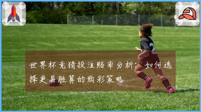 世界杯竞猜投注赔率分析：如何选择更具胜算的购彩策略