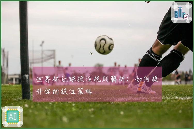 世界杯让球投注规则解析：如何提升你的投注策略