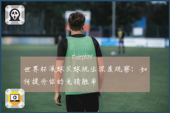 世界杯滚球买球玩法深度观察：如何提升你的竞猜胜率