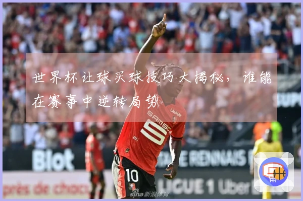 世界杯让球买球技巧大揭秘，谁能在赛事中逆转局势