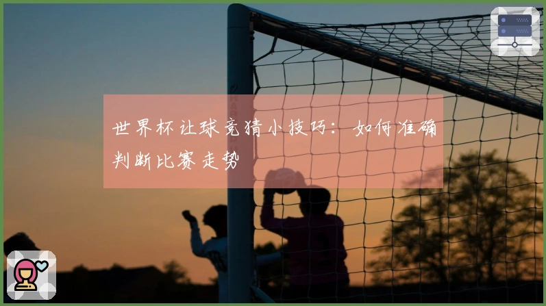 世界杯让球竞猜小技巧：如何准确判断比赛走势