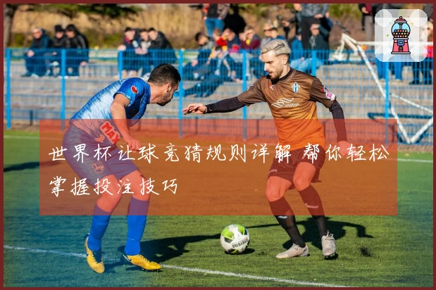 世界杯让球竞猜规则详解 帮你轻松掌握投注技巧
