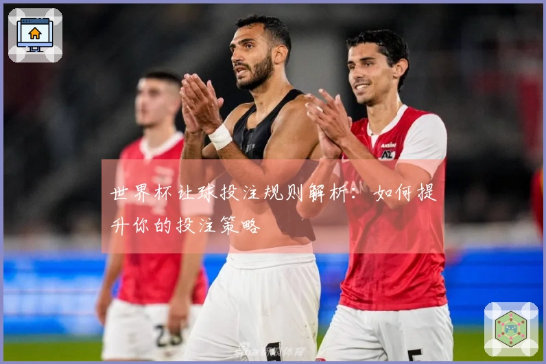 世界杯让球投注规则解析：如何提升你的投注策略