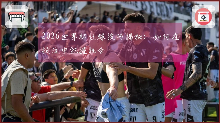 2026世界杯让球技巧揭秘：如何在投注中把握机会