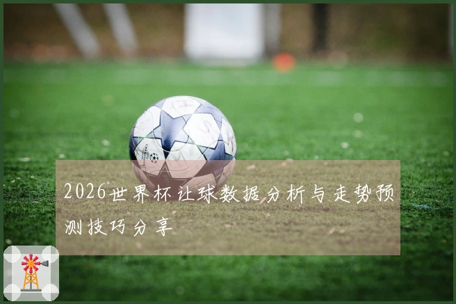 2026世界杯让球数据分析与走势预测技巧分享