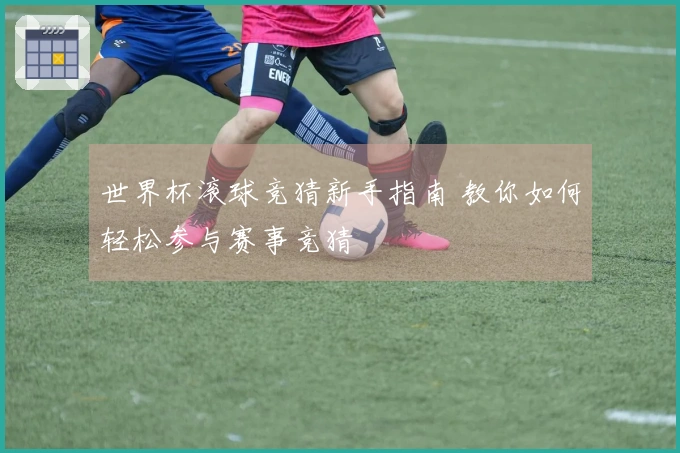 世界杯滚球竞猜新手指南 教你如何轻松参与赛事竞猜