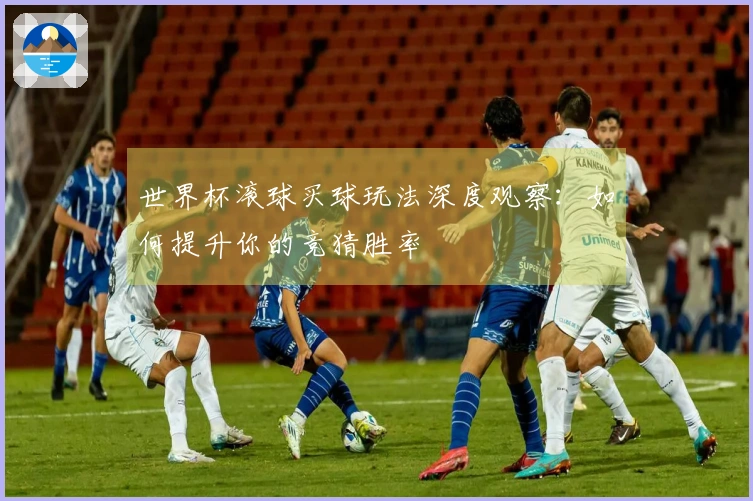 世界杯滚球买球玩法深度观察：如何提升你的竞猜胜率