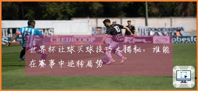 世界杯让球买球技巧大揭秘，谁能在赛事中逆转局势