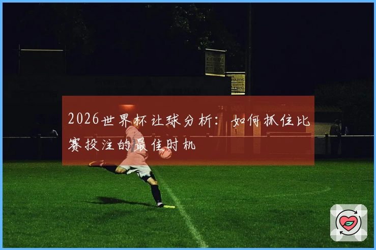 2026世界杯让球分析：如何抓住比赛投注的最佳时机