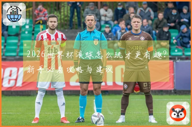2026世界杯滚球怎么玩才更有趣？新手必看攻略与建议